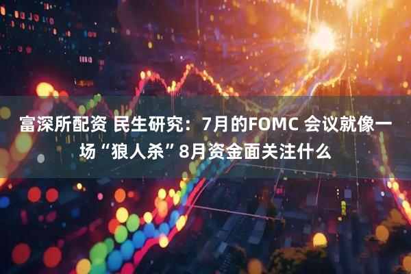 富深所配资 民生研究：7月的FOMC 会议就像一场“狼人杀”8月资金面关注什么