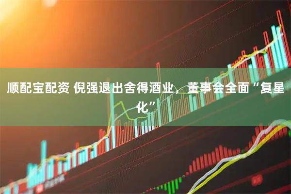 顺配宝配资 倪强退出舍得酒业，董事会全面“复星化”