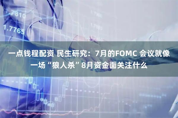 一点钱程配资 民生研究：7月的FOMC 会议就像一场“狼人杀”8月资金面关注什么
