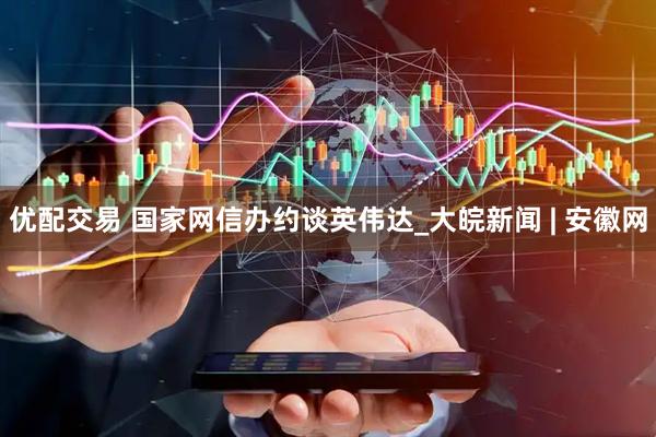 优配交易 国家网信办约谈英伟达_大皖新闻 | 安徽网