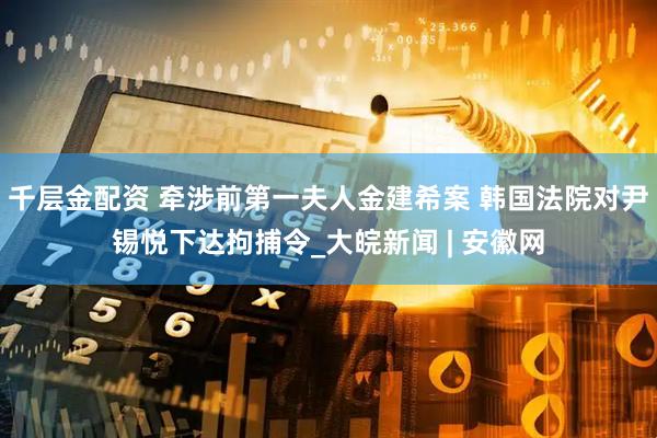 千层金配资 牵涉前第一夫人金建希案 韩国法院对尹锡悦下达拘捕令_大皖新闻 | 安徽网