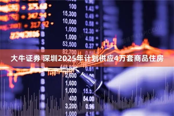 大牛证券 深圳2025年计划供应4万套商品住房