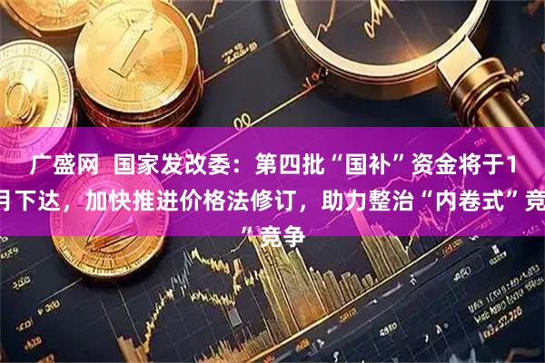 广盛网  国家发改委：第四批“国补”资金将于10月下达，加快推进价格法修订，助力整治“内卷式”竞争