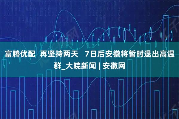 富腾优配  再坚持两天   7日后安徽将暂时退出高温群_大皖新闻 | 安徽网