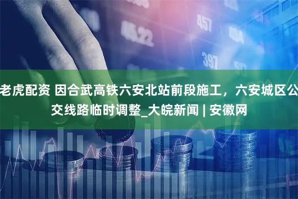 老虎配资 因合武高铁六安北站前段施工，六安城区公交线路临时调整_大皖新闻 | 安徽网