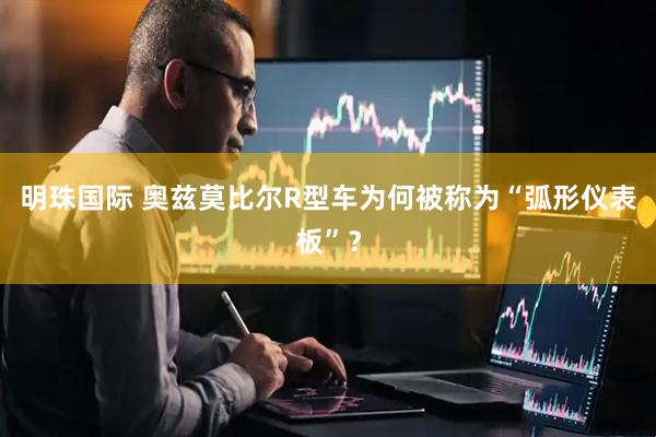 明珠国际 奥兹莫比尔R型车为何被称为“弧形仪表板”？