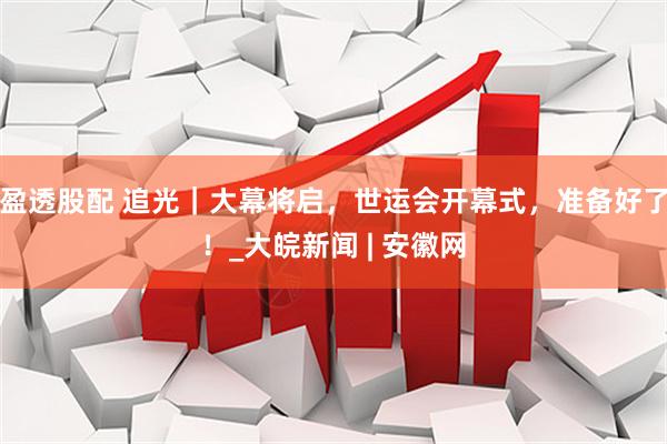 盈透股配 追光｜大幕将启，世运会开幕式，准备好了！_大皖新闻 | 安徽网