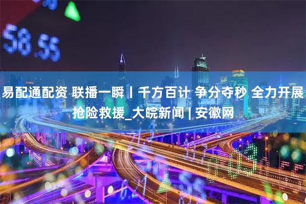易配通配资 联播一瞬丨千方百计 争分夺秒 全力开展抢险救援_大皖新闻 | 安徽网