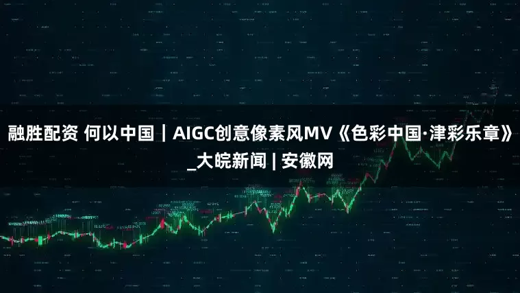 融胜配资 何以中国｜AIGC创意像素风MV《色彩中国·津彩乐章》_大皖新闻 | 安徽网