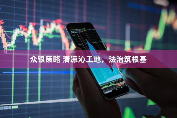 众银策略 清凉沁工地，法治筑根基
