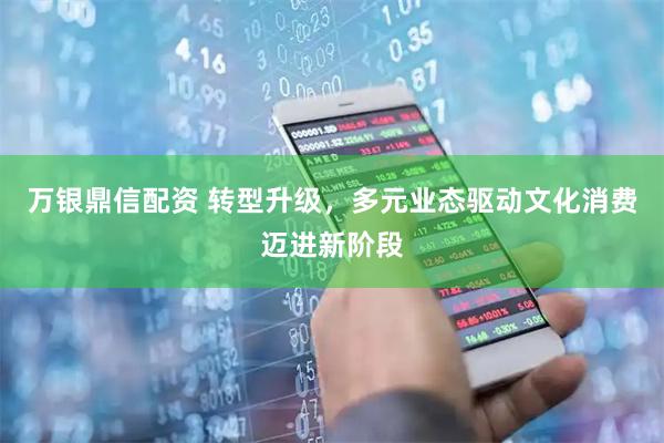 万银鼎信配资 转型升级，多元业态驱动文化消费迈进新阶段
