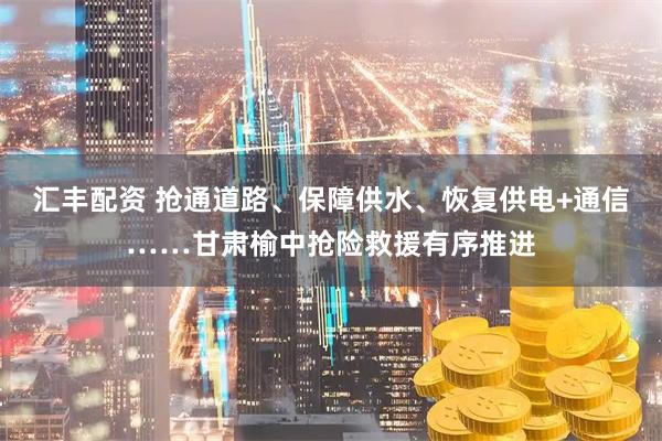 汇丰配资 抢通道路、保障供水、恢复供电+通信……甘肃榆中抢险救援有序推进