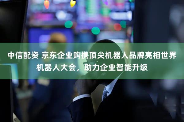 中信配资 京东企业购携顶尖机器人品牌亮相世界机器人大会，助力企业智能升级