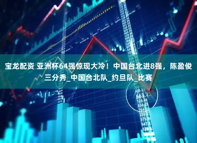 宝龙配资 亚洲杯64强惊现大冷！中国台北进8强，陈盈俊三分秀_中国台北队_约旦队_比赛