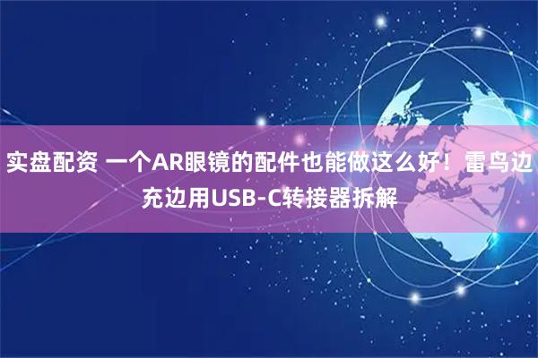 实盘配资 一个AR眼镜的配件也能做这么好！雷鸟边充边用USB-C转接器拆解