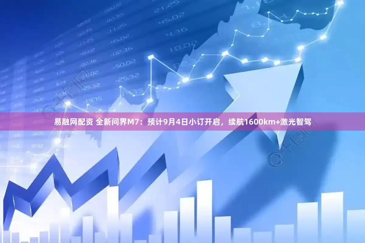 易融网配资 全新问界M7：预计9月4日小订开启，续航1600km+激光智驾