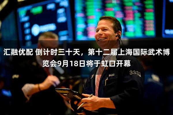 汇融优配 倒计时三十天，第十二届上海国际武术博览会9月18日将于虹口开幕
