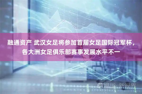 融通资产 武汉女足将参加首届女足国际冠军杯，各大洲女足俱乐部赛事发展水平不一
