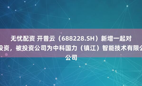 无忧配资 开普云（688228.SH）新增一起对外投资，被投资公司为中科国力（镇江）智能技术有限公司