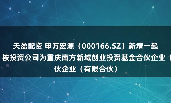 天盈配资 申万宏源（000166.SZ）新增一起对外投资，被投资公司为重庆南方新域创业投资基金合伙企业（有限合伙）