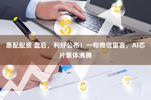 惠配配资 盘后，利好公布！一句微信留言，AI芯片集体沸腾