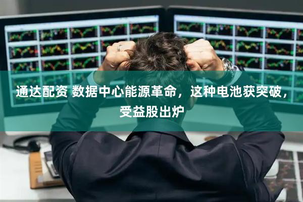 通达配资 数据中心能源革命，这种电池获突破，受益股出炉