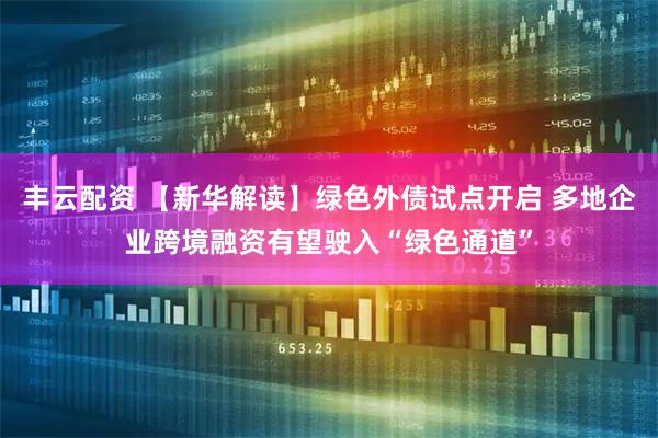 丰云配资 【新华解读】绿色外债试点开启 多地企业跨境融资有望驶入“绿色通道”