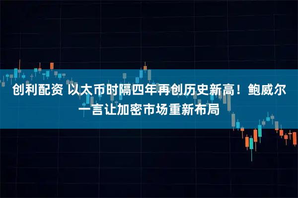 创利配资 以太币时隔四年再创历史新高！鲍威尔一言让加密市场重新布局