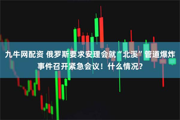 九牛网配资 俄罗斯要求安理会就“北溪”管道爆炸事件召开紧急会议！什么情况？