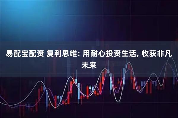 易配宝配资 复利思维: 用耐心投资生活, 收获非凡未来
