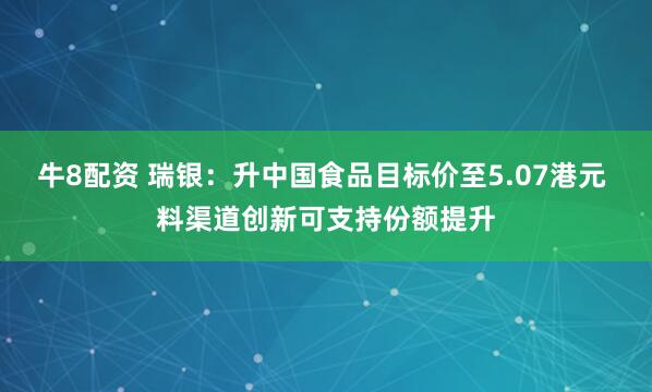 牛8配资 瑞银：升中国食品目标价至5.07港元 料渠道创新可支持份额提升