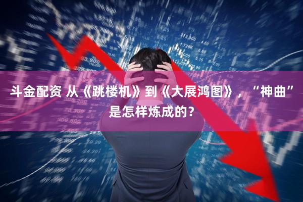 斗金配资 从《跳楼机》到《大展鸿图》，“神曲”是怎样炼成的？