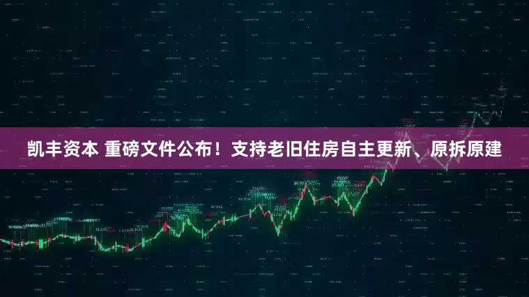 凯丰资本 重磅文件公布！支持老旧住房自主更新、原拆原建