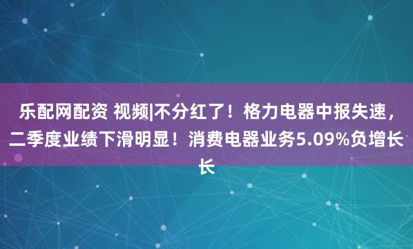 乐配网配资 视频|不分红了！格力电器中报失速，二季度业绩下滑明显！消费电器业务5.09%负增长