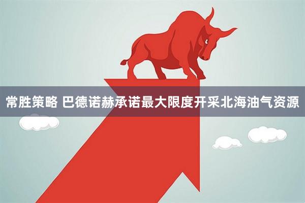 常胜策略 巴德诺赫承诺最大限度开采北海油气资源