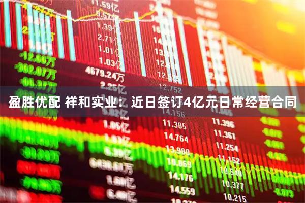 盈胜优配 祥和实业：近日签订4亿元日常经营合同