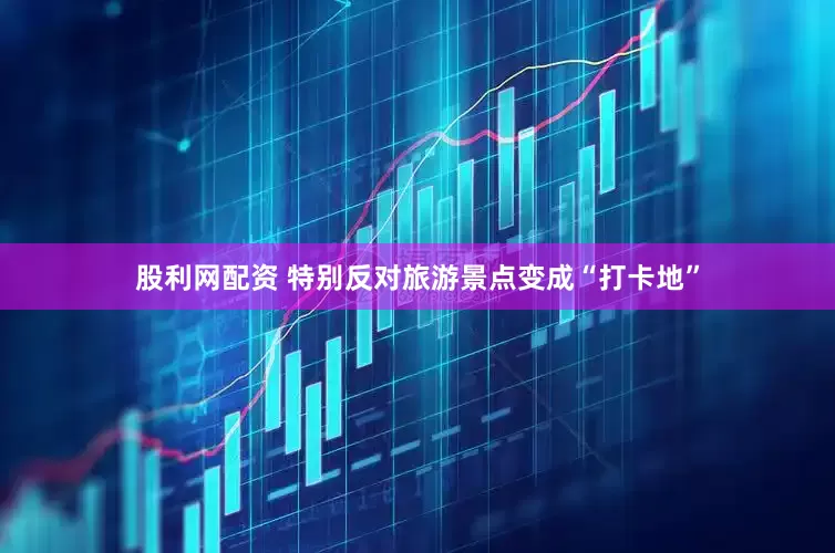 股利网配资 特别反对旅游景点变成“打卡地”