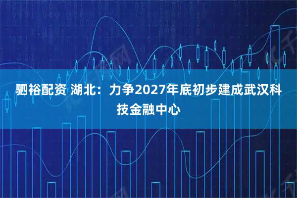 驷裕配资 湖北：力争2027年底初步建成武汉科技金融中心