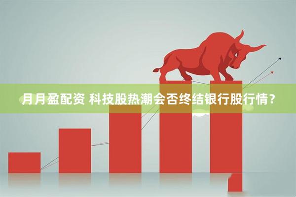 月月盈配资 科技股热潮会否终结银行股行情？