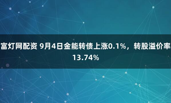 富灯网配资 9月4日金能转债上涨0.1%，转股溢价率13.74%