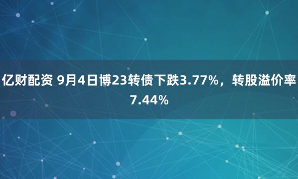 亿财配资 9月4日博23转债下跌3.77%，转股溢价率7.44%