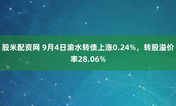 股米配资网 9月4日渝水转债上涨0.24%，转股溢价率28.06%