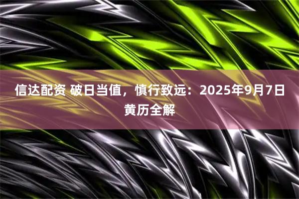 信达配资 破日当值，慎行致远：2025年9月7日黄历全解