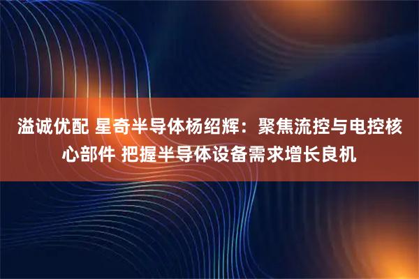 溢诚优配 星奇半导体杨绍辉：聚焦流控与电控核心部件 把握半导体设备需求增长良机