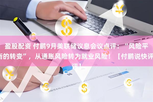 盈股配资 付鹏9月美联储议息会议点评：“风险平衡的转变”，从通胀风险转为就业风险！【付鹏说快评】