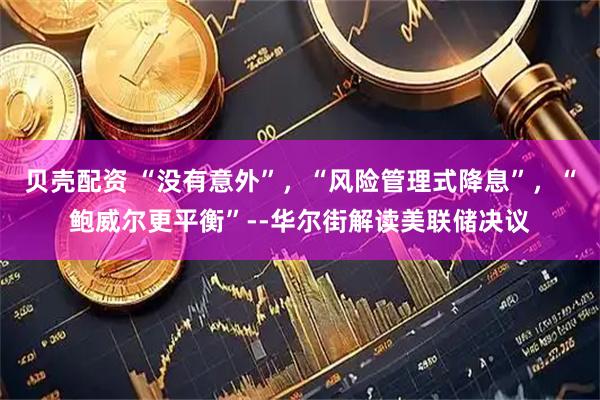 贝壳配资 “没有意外”，“风险管理式降息”，“鲍威尔更平衡”--华尔街解读美联储决议