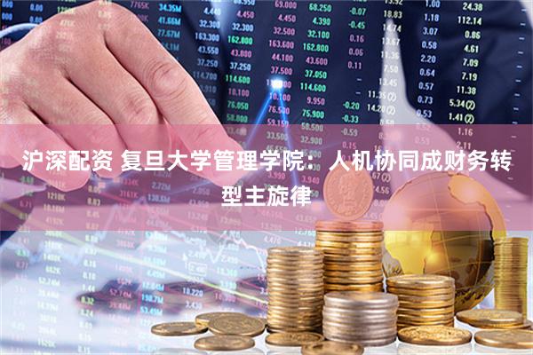 沪深配资 复旦大学管理学院：人机协同成财务转型主旋律