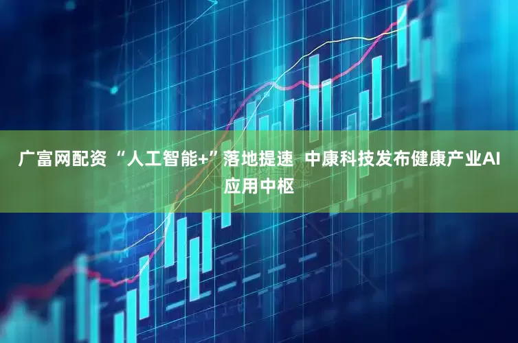 广富网配资 “人工智能+”落地提速  中康科技发布健康产业AI应用中枢