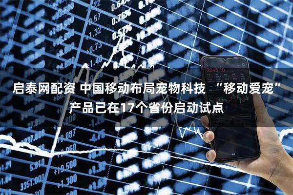 启泰网配资 中国移动布局宠物科技  “移动爱宠”产品已在17个省份启动试点