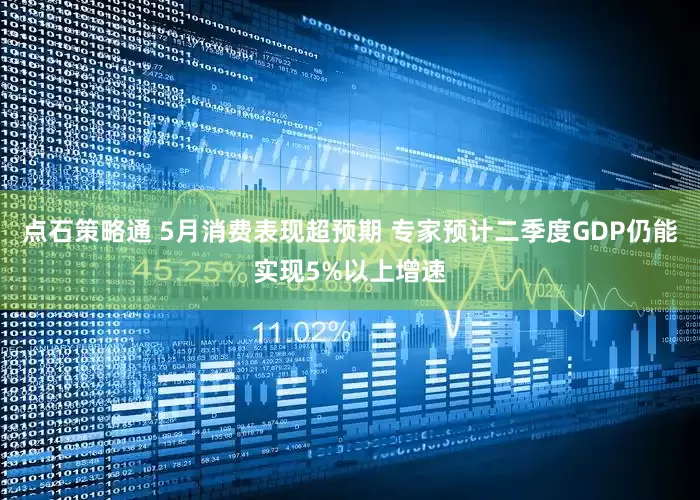点石策略通 5月消费表现超预期 专家预计二季度GDP仍能实现5%以上增速